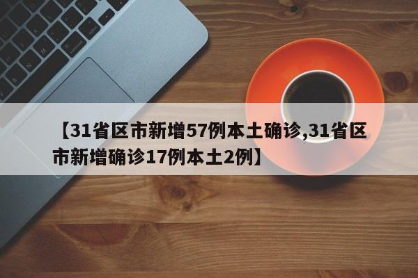 【31省区市新增57例本土确诊,31省区市新增确诊17例本土2例】