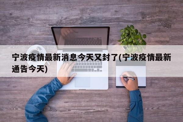 宁波疫情最新消息今天又封了(宁波疫情最新通告今天)