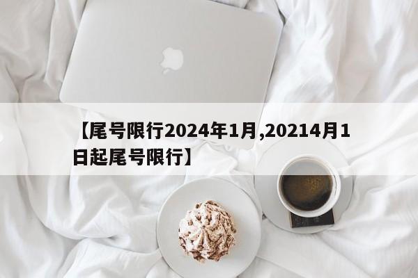 【尾号限行2024年1月,20214月1日起尾号限行】