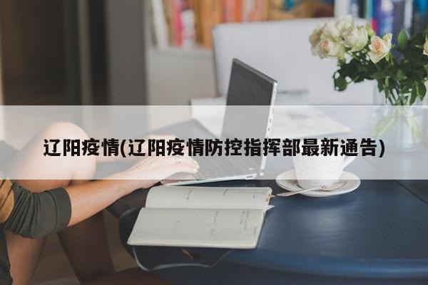 辽阳疫情(辽阳疫情防控指挥部最新通告)