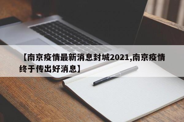 【南京疫情最新消息封城2021,南京疫情终于传出好消息】