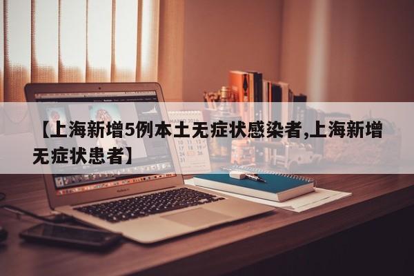 【上海新增5例本土无症状感染者,上海新增无症状患者】