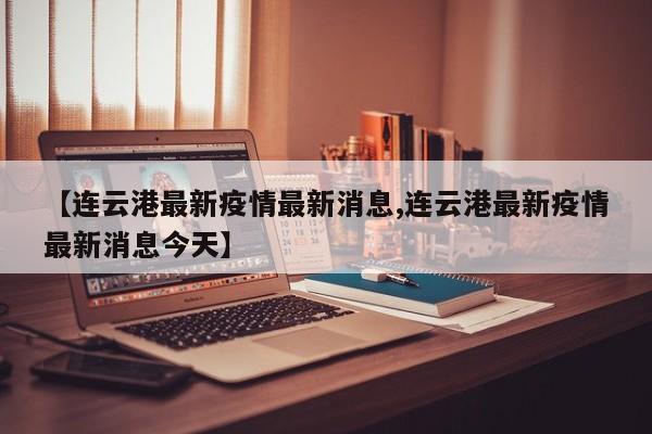 【连云港最新疫情最新消息,连云港最新疫情最新消息今天】