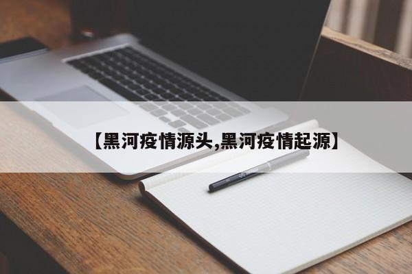 【黑河疫情源头,黑河疫情起源】