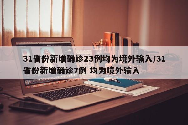 31省份新增确诊23例均为境外输入/31省份新增确诊7例 均为境外输入