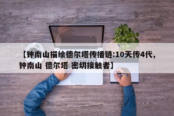 【钟南山描绘德尔塔传播链:10天传4代,钟南山 德尔塔 密切接触者】