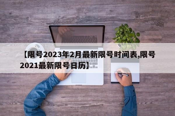【限号2023年2月最新限号时间表,限号2021最新限号日历】
