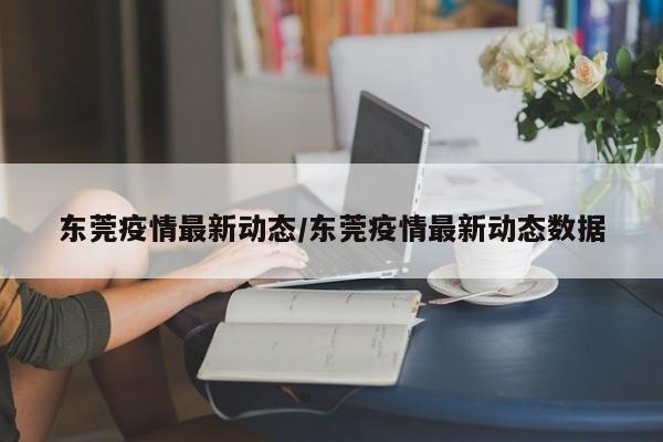 东莞疫情最新动态/东莞疫情最新动态数据