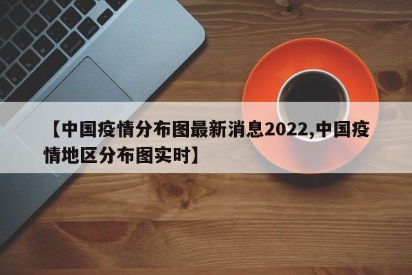 【中国疫情分布图最新消息2022,中国疫情地区分布图实时】
