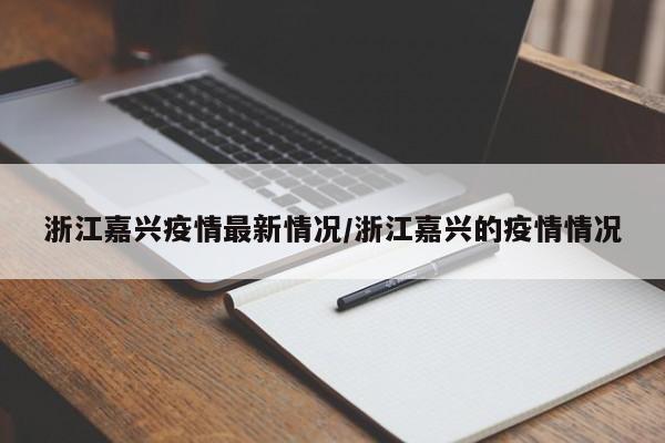 浙江嘉兴疫情最新情况/浙江嘉兴的疫情情况