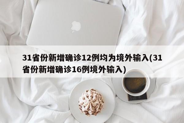 31省份新增确诊12例均为境外输入(31省份新增确诊16例境外输入)