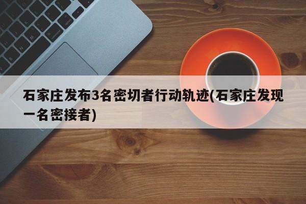 石家庄发布3名密切者行动轨迹(石家庄发现一名密接者)