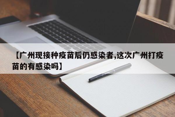 【广州现接种疫苗后仍感染者,这次广州打疫苗的有感染吗】