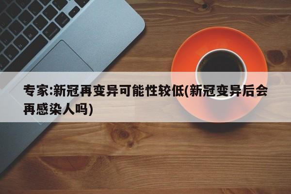 专家:新冠再变异可能性较低(新冠变异后会再感染人吗)