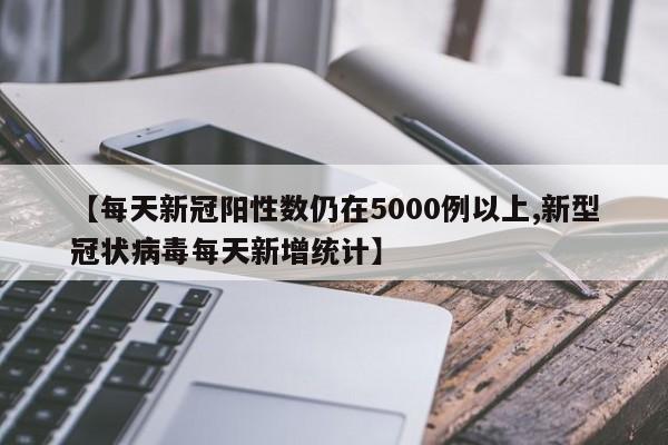 【每天新冠阳性数仍在5000例以上,新型冠状病毒每天新增统计】
