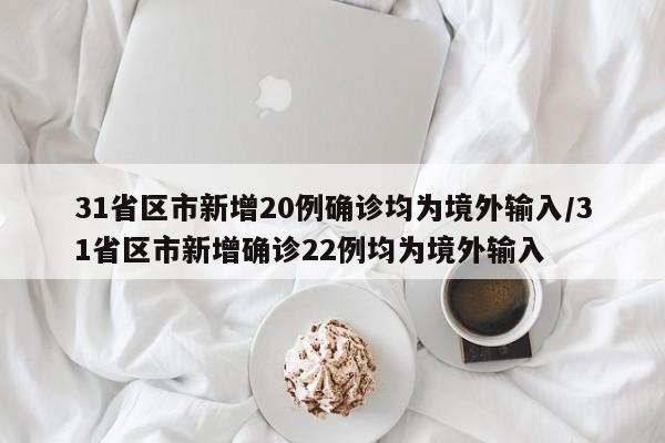 31省区市新增20例确诊均为境外输入/31省区市新增确诊22例均为境外输入