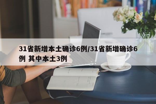 31省新增本土确诊6例/31省新增确诊6例 其中本土3例