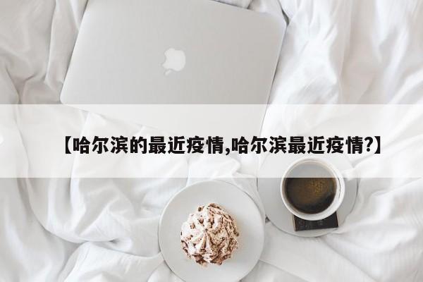 【哈尔滨的最近疫情,哈尔滨最近疫情?】