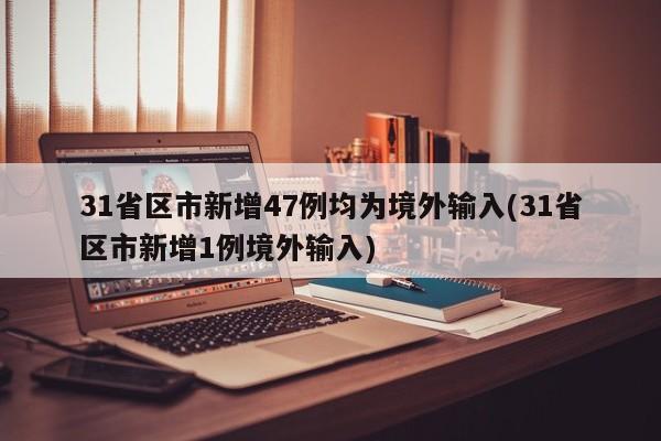 31省区市新增47例均为境外输入(31省区市新增1例境外输入)