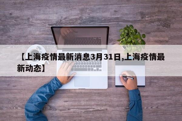 【上海疫情最新消息3月31日,上海疫情最新动态】