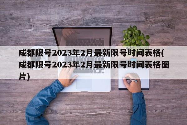 成都限号2023年2月最新限号时间表格(成都限号2023年2月最新限号时间表格图片)