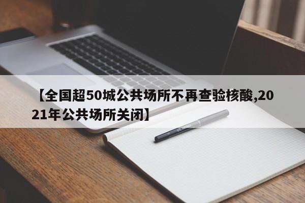 【全国超50城公共场所不再查验核酸,2021年公共场所关闭】