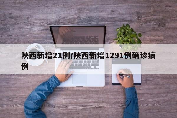 陕西新增21例/陕西新增1291例确诊病例