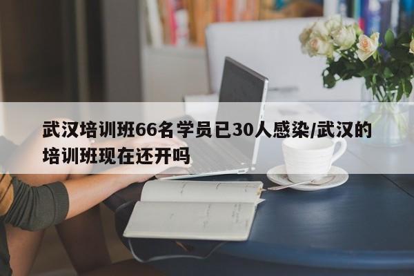 武汉培训班66名学员已30人感染/武汉的培训班现在还开吗