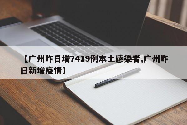 【广州昨日增7419例本土感染者,广州昨日新增疫情】