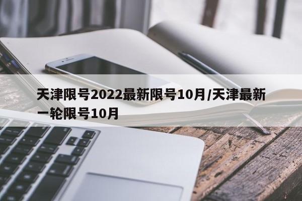 天津限号2022最新限号10月/天津最新一轮限号10月
