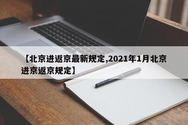 【北京进返京最新规定,2021年1月北京进京返京规定】