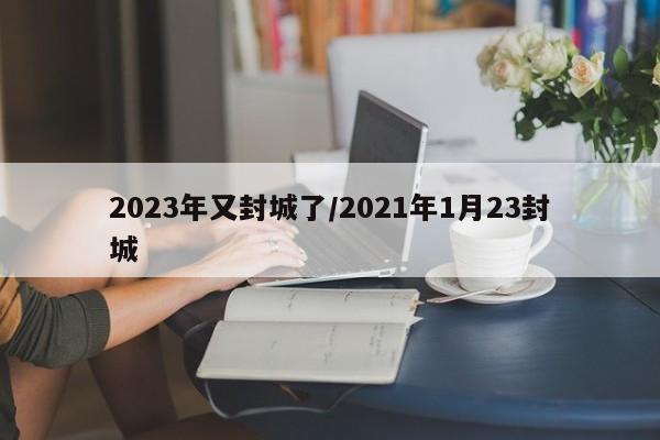 2023年又封城了/2021年1月23封城