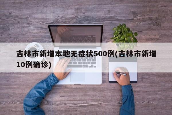 吉林市新增本地无症状500例(吉林市新增10例确诊)