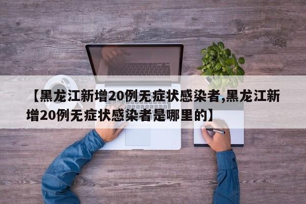 【黑龙江新增20例无症状感染者,黑龙江新增20例无症状感染者是哪里的】