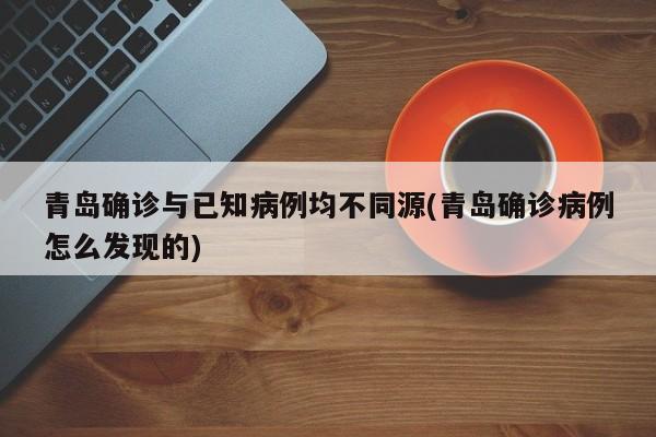 青岛确诊与已知病例均不同源(青岛确诊病例怎么发现的)