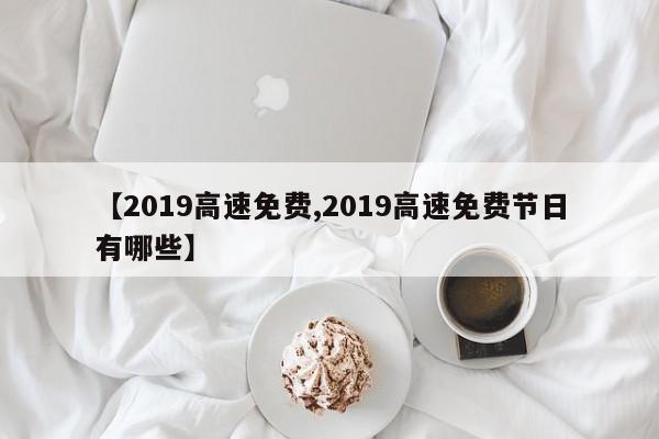 【2019高速免费,2019高速免费节日有哪些】