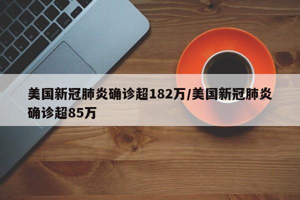 美国新冠肺炎确诊超182万/美国新冠肺炎确诊超85万