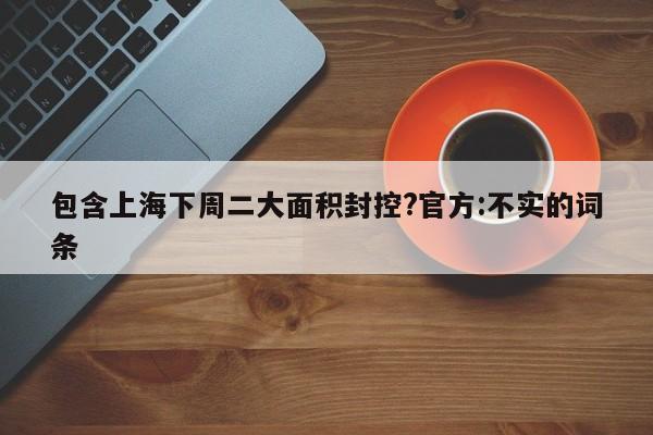 包含上海下周二大面积封控?官方:不实的词条