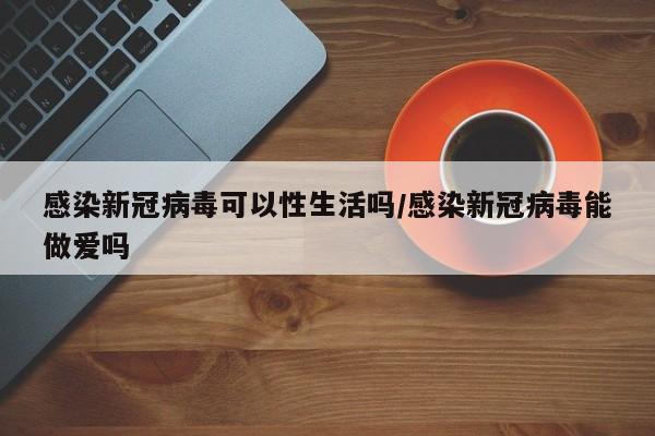 感染新冠病毒可以性生活吗/感染新冠病毒能做爱吗