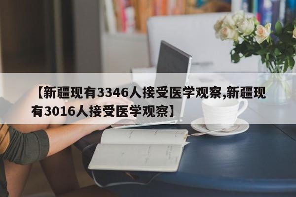 【新疆现有3346人接受医学观察,新疆现有3016人接受医学观察】