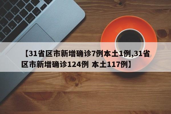 【31省区市新增确诊7例本土1例,31省区市新增确诊124例 本土117例】