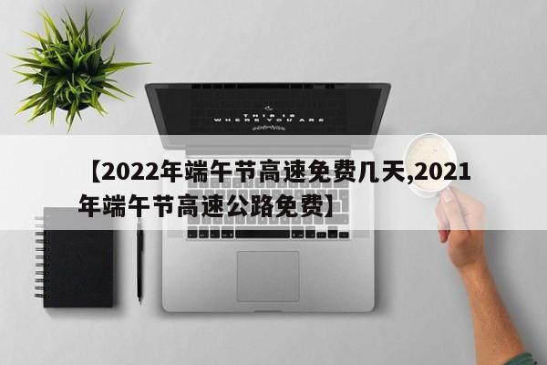 【2022年端午节高速免费几天,2021年端午节高速公路免费】