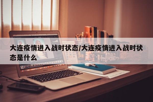 大连疫情进入战时状态/大连疫情进入战时状态是什么