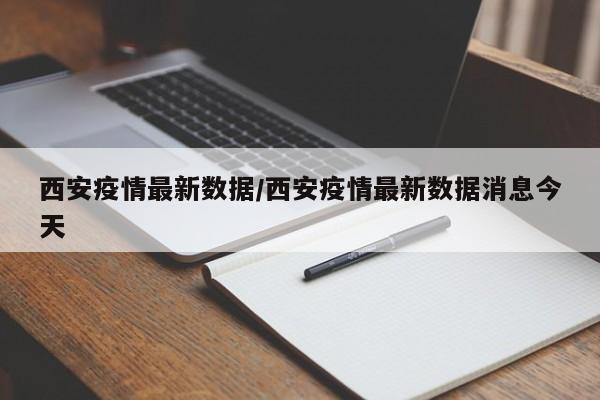 西安疫情最新数据/西安疫情最新数据消息今天