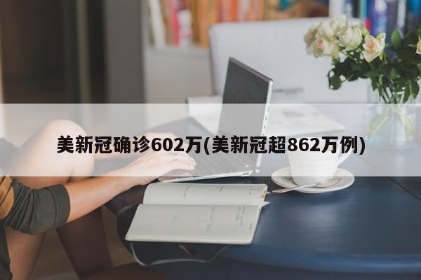 美新冠确诊602万(美新冠超862万例)