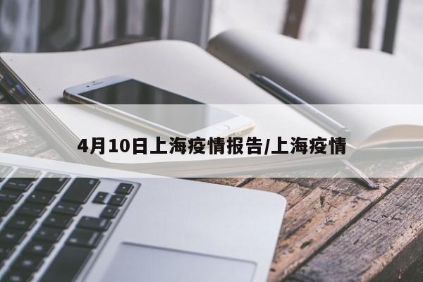 4月10日上海疫情报告/上海疫情