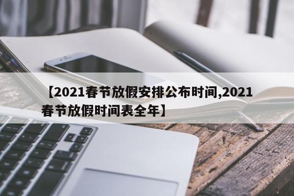 【2021春节放假安排公布时间,2021春节放假时间表全年】