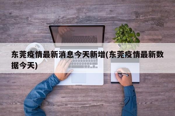 东莞疫情最新消息今天新增(东莞疫情最新数据今天)