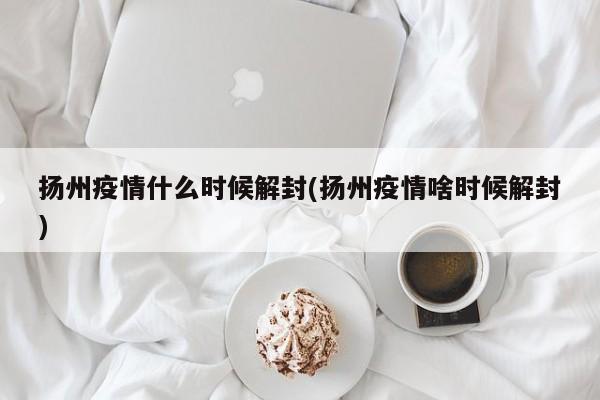 扬州疫情什么时候解封(扬州疫情啥时候解封)