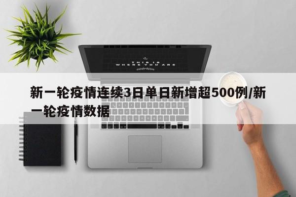 新一轮疫情连续3日单日新增超500例/新一轮疫情数据